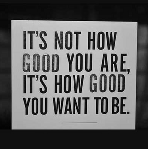 It's Not How Good You Are..It's How Good You Want to Be